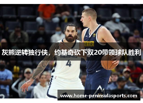 灰熊逆转独行侠，约基奇砍下双20带领球队胜利