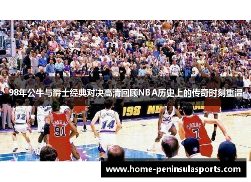 98年公牛与爵士经典对决高清回顾NBA历史上的传奇时刻重温